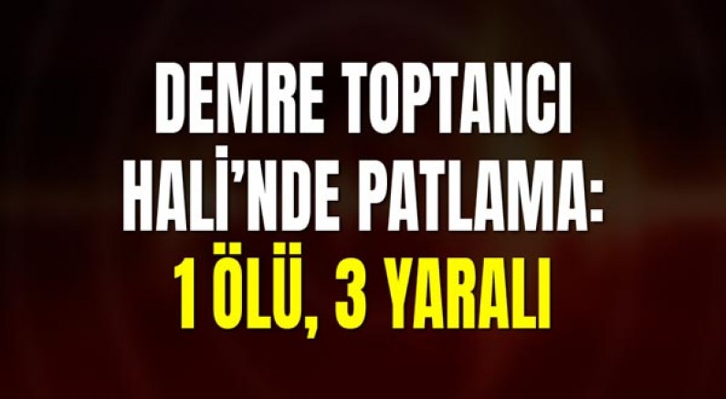 Demre Toptancı Hali’nde Patlama: 1 Ölü, 3 Yaralı