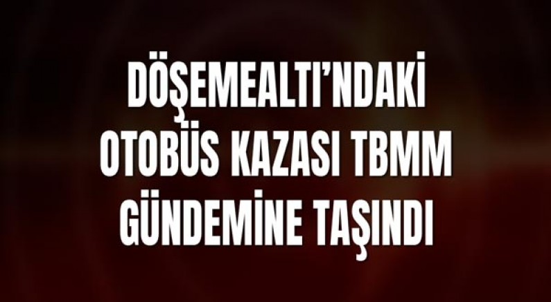Döşemealtı’ndaki Otobüs Kazası TBMM Gündemine Taşındı