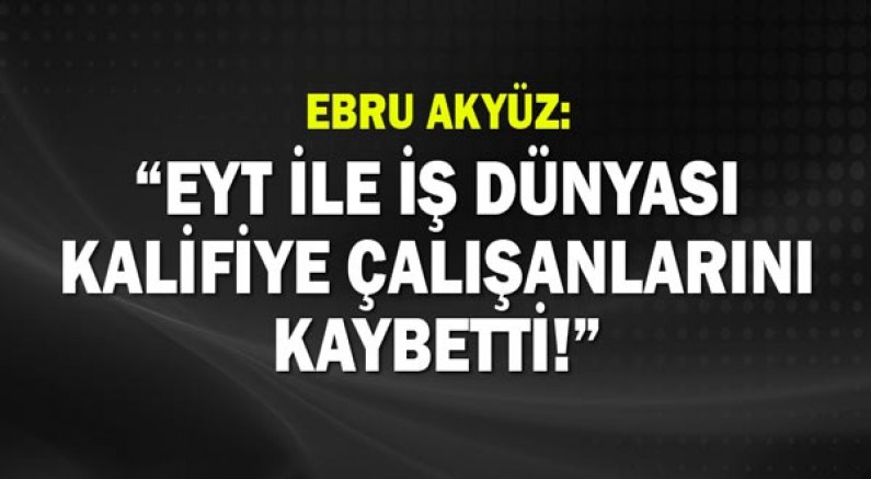 EBRU AKYÜZ: EYT İLE İŞ DÜNYASI KALİFİYE ÇALIŞANLARINI KAYBETTİ