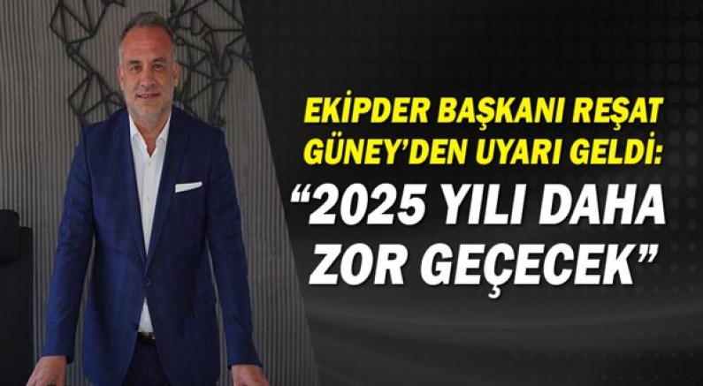 EKİPDER Başkanı Reşat Güney’den uyarı geldi: “2025 yılı daha zor geçecek”