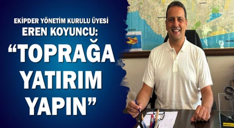 EKİPDER Yönetim Kurulu Üyesi Eren Koyuncu: Toprağa yatırım yapın