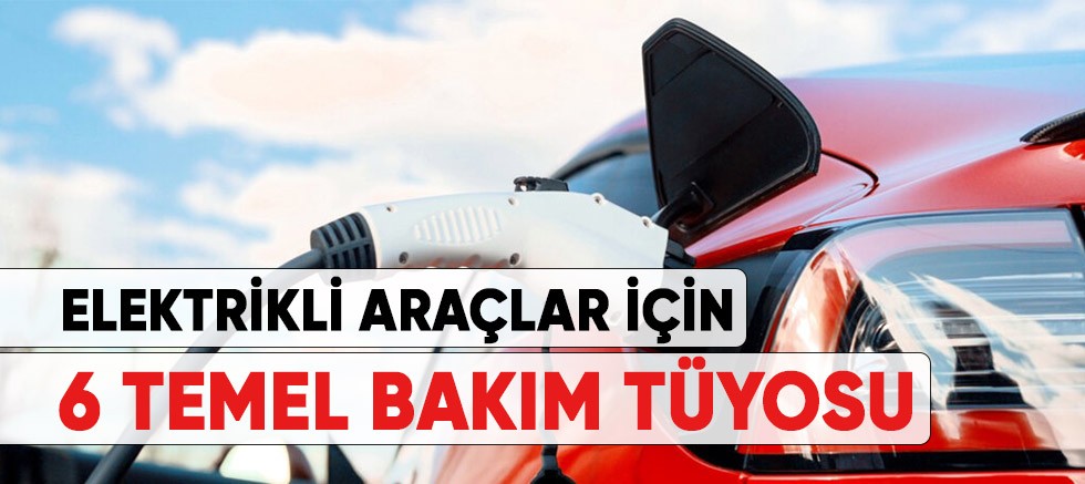 Elektrikli araçlar için 6 temel bakım tüyosu