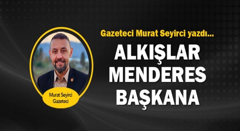 Gazeteci Murat Seyirci yazdı.. Alkışlar Menderes Başkana!