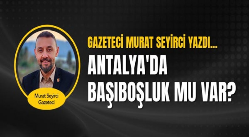 Gazeteci Murat Seyirci yazdı... Antalya'da başıboşluk mu var?