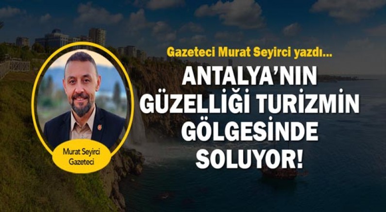 Gazeteci murat Seyirci yazdı.. Antalya’nın güzelliği turizmin gölgesinde soluyor!
