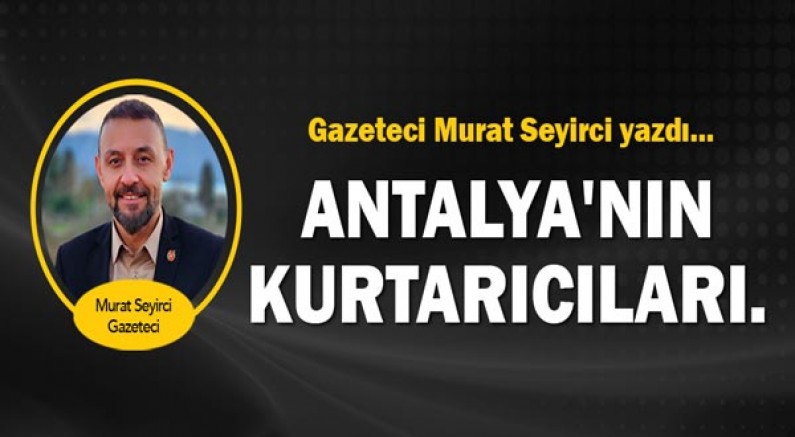 Gazeteci Murat Seyirci yazdı...  Antalya'nın kurtarıcıları.