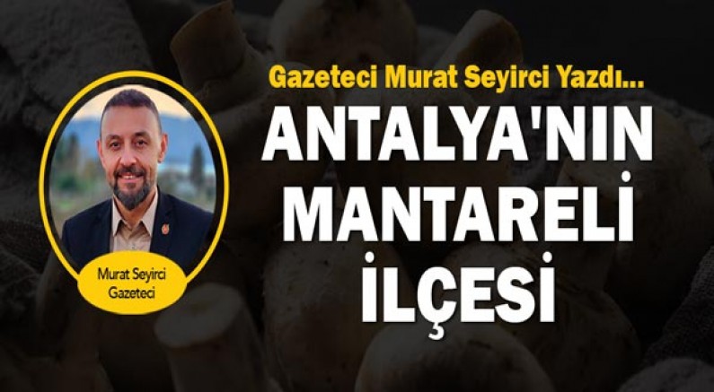 Gazeteci Murat Seyirci yazdı... Antalya'nın Mantareli İlçesi