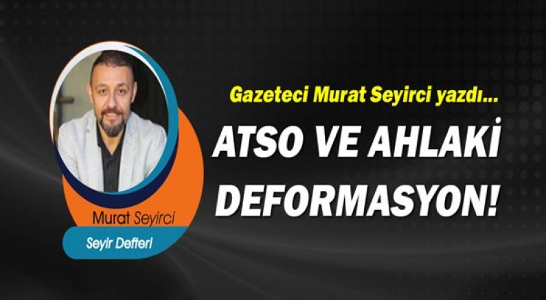 Gazeteci Murat Seyirci yazdı... ATSO VE AHLAKİ DEFORMASYON!