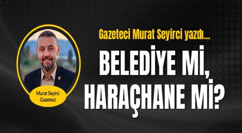 Gazeteci Murat Seyirci yazdı... Belediye Mi, Haraçhane Mi?