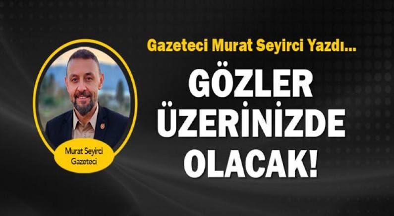 Gazeteci Murat Seyirci yazdı... Gözler Üzerinizde Olacak!