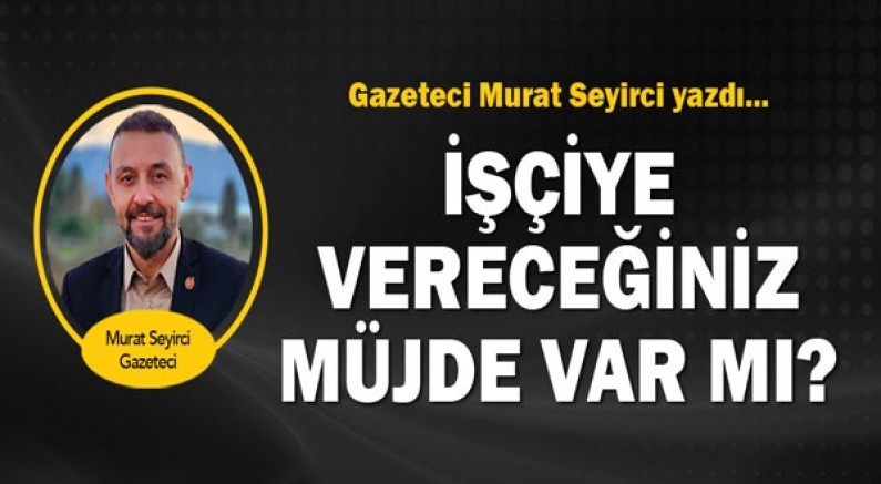 Gazeteci Murat Seyirci yazdı... İşçiye vereceğiniz müjde var mı?