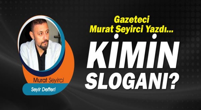 Gazeteci Murat Seyirci yazdı... Kimin sloganı?