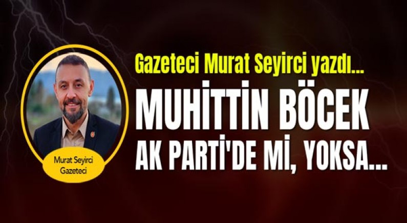 Gazeteci Murat Seyirci yazdı... Muhittin Böcek Ak Parti'de mi, yoksa...