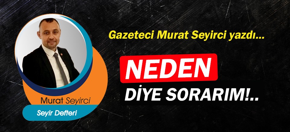 Gazeteci Murat Seyirci yazdı… Neden diye sorarım!..