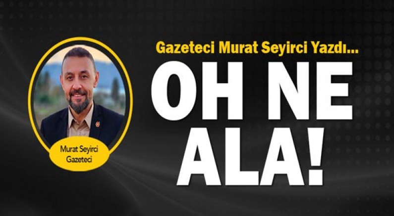 Gazeteci Murat Seyirci yazdı... Oh ne ala...