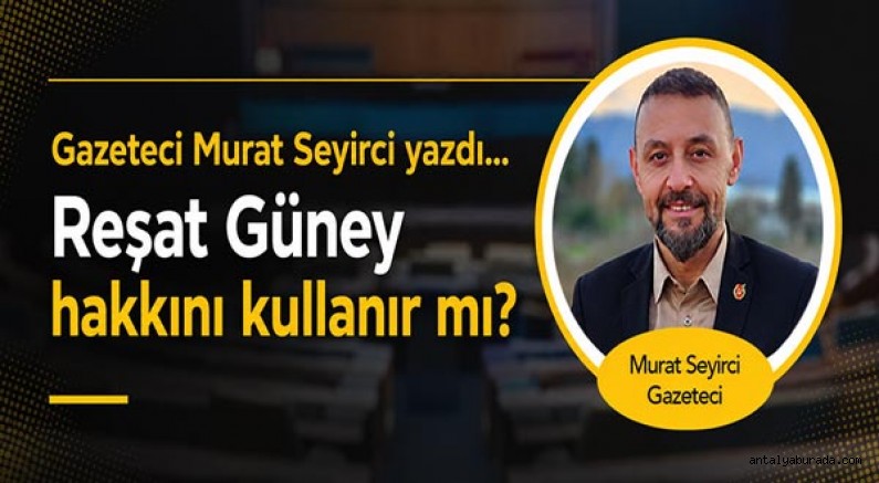 Gazeteci Murat Seyirci yazdı... Reşat Güney hakkını kullanır mı?