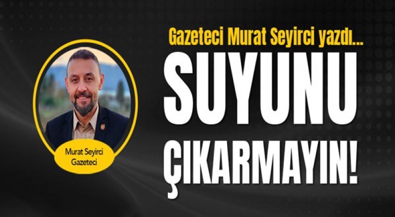 Gazeteci Murat Seyirci yazdı... Suyunu çıkarmayın!
