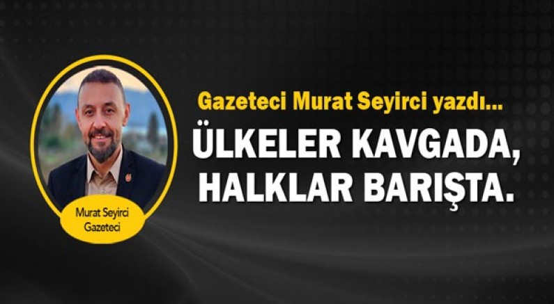 Gazeteci Murat Seyirci yazdı... Ülkeler kavgada, halklar barışta.