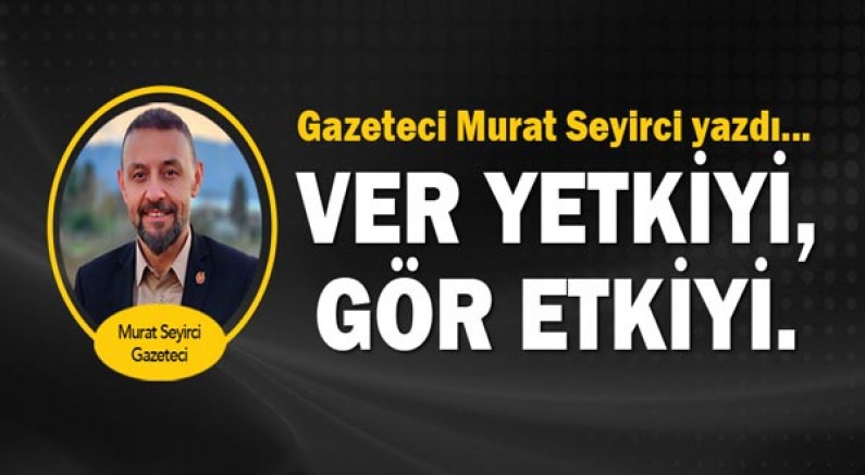 Gazeteci Murat Seyirci yazdı... Ver yetkiyi, gör etkiyi.