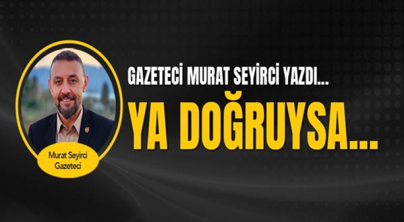 Gazeteci Murat Seyirci yazdı... Ya doğruysa...