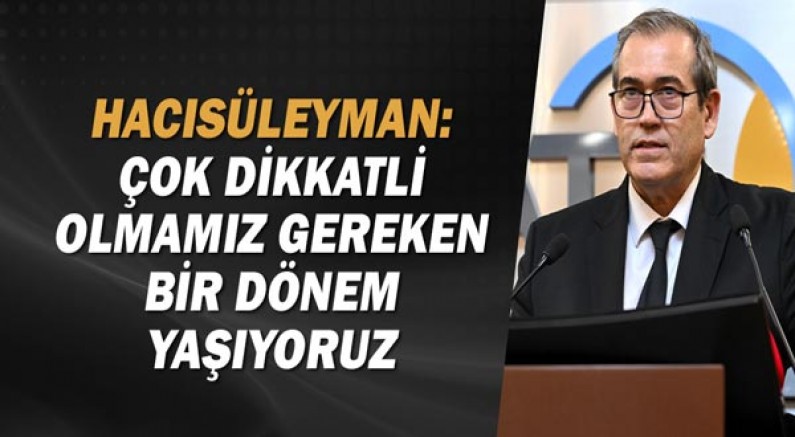 Hacısüleyman: Çok dikkatli olmamız gereken bir dönem yaşıyoruz!