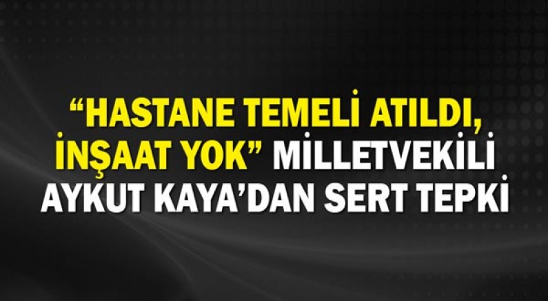 Hastane Temeli Atıldı, İnşaat Yok: Aykut Kaya’dan Sert Tepki