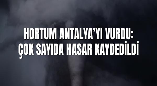 Hortum Antalya’yı Vurdu: Çok Sayıda Hasar Kaydedildi