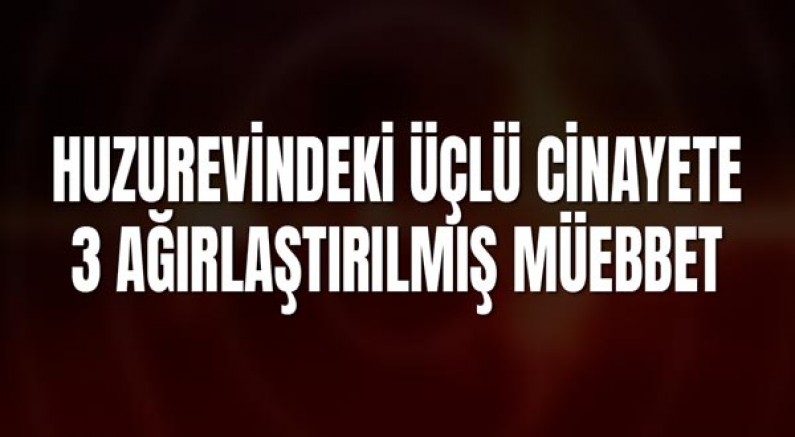 Huzurevindeki Üçlü Cinayete 3 Ağırlaştırılmış Müebbet