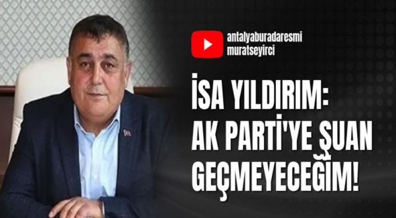 İsa Yıldırım: Ak Parti'ye şu an geçmeyeceğim!