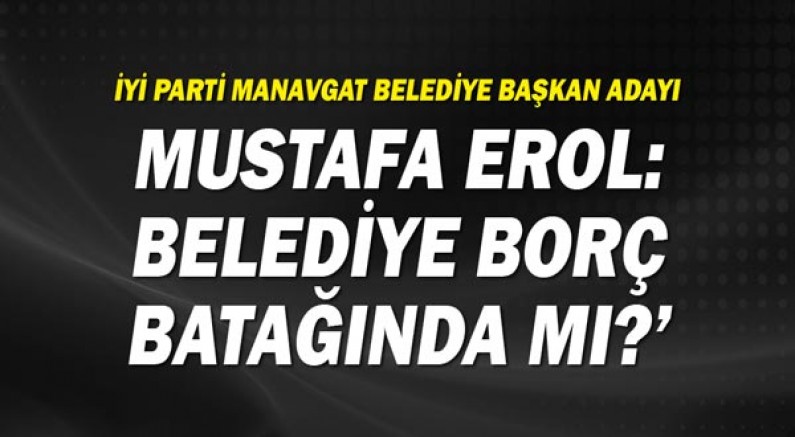 İYİ Parti Manavgat Belediye Başkan Adayı Erol: ‘Belediye borç batağında mı?’