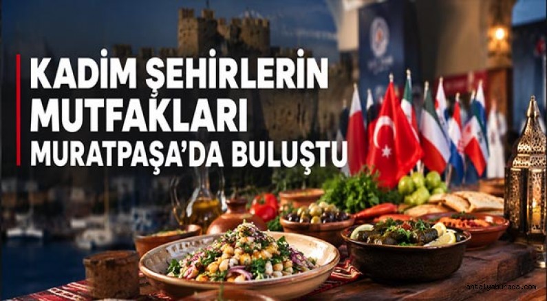‘Kadim Şehirlerin Mutfakları’ Muratpaşa’da buluştu