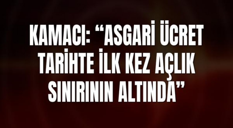 Kamacı: “Asgari Ücret Tarihte İlk Kez Açlık Sınırının Altında”