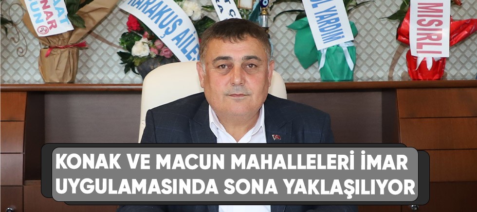Konak ve macun mahalleleri imar uygulamasında sona yaklaşıyor