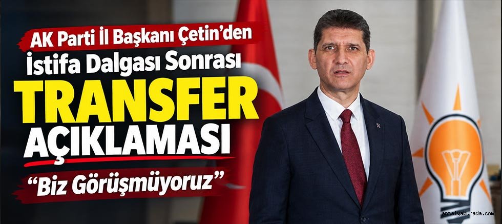 AK Parti İl Başkanı Çetin’den İstifa Dalgası Sonrası Transfer Açıklaması: Biz Görüşmüyoruz