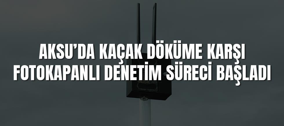 Aksu’da Kaçak Döküme Karşı Fotokapanlı Denetim Süreci Başladı
