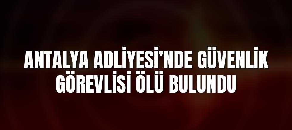 Antalya Adliyesi’nde Güvenlik Görevlisi Tuvalette Ölü Bulundu