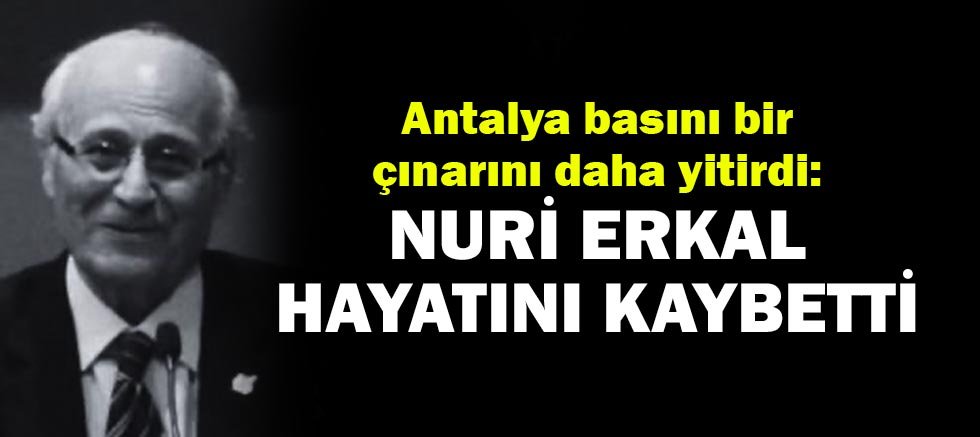 Antalya basını bir çınarını daha yitirdi: Nuri Erkal hayatını kaybetti!