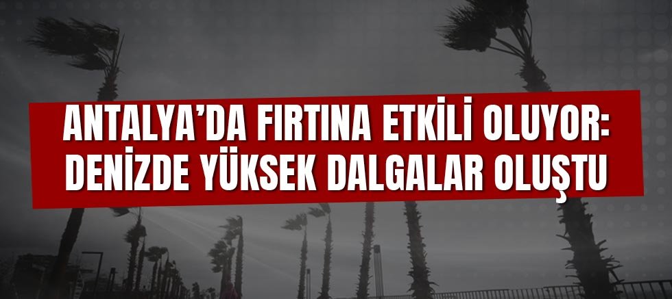 Antalya’da Fırtına Etkili Oluyor: Denizde Yüksek Dalgalar Oluştu