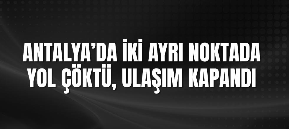 Antalya’da İki Ayrı Noktada Yol Çöktü, Ulaşım Kapandı