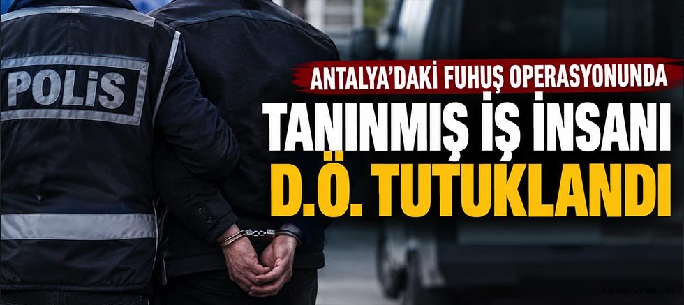 Antalya’daki F*huş Operasyonunda Tanınmış İş İnsanı D.Ö. Tutuklandı