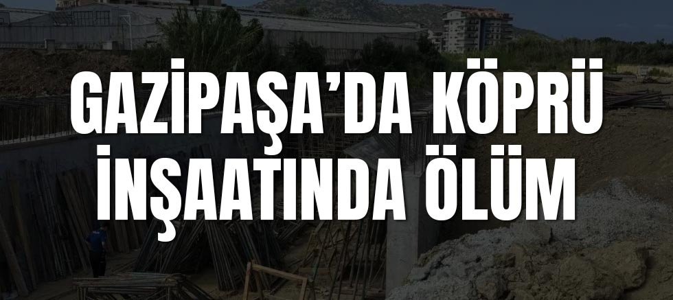 Antalya Gazipaşa’da Köprü İnşaatında Ölüm