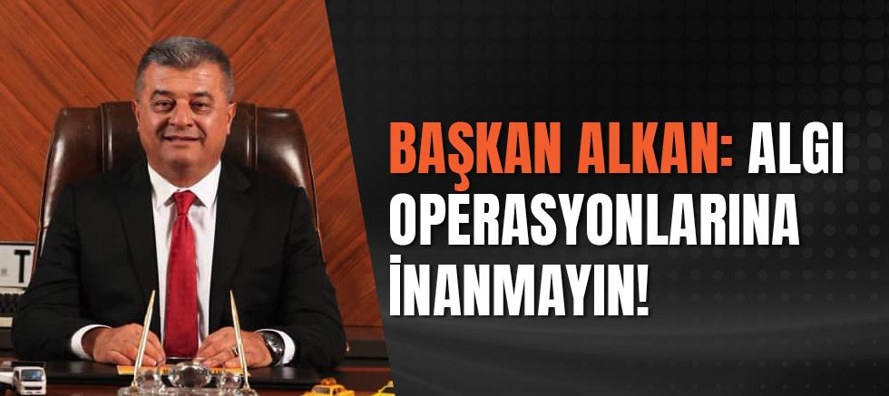 Başkan Alkan:Algı Operasyonlarına İnanmayın