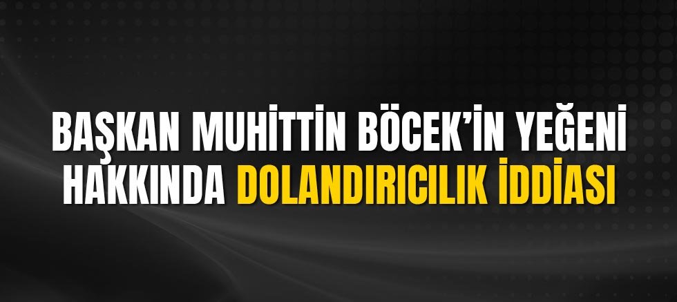 Başkan Muhittin Böcek’in Yeğeni Hakkında Dolandırıcılık İddiası