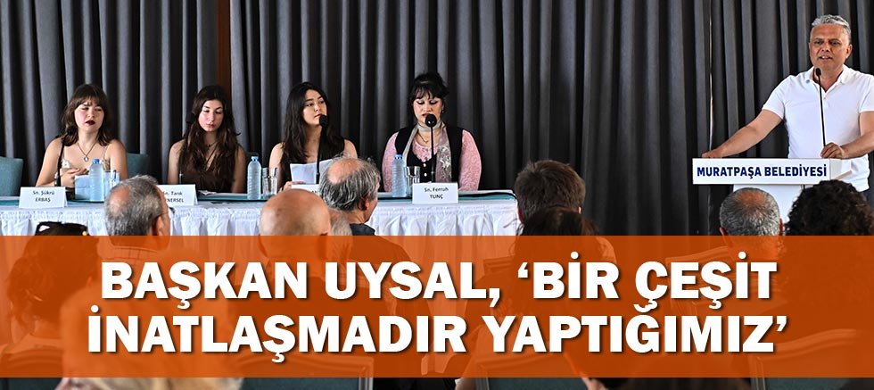 Başkan Uysal, ‘Bir çeşit inatlaşmadır yaptığımız’