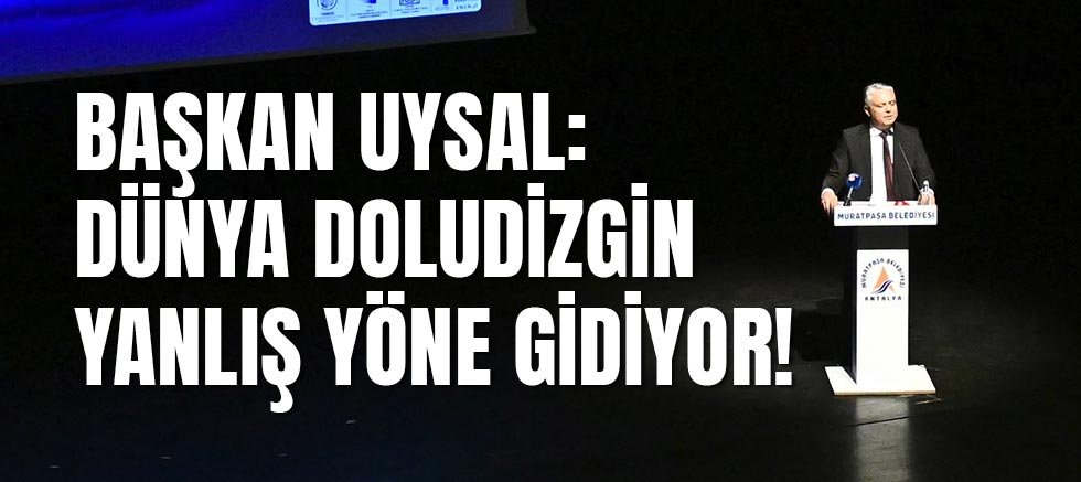 Başkan Uysal: Dünya Doludizgin Yanlış Yöne Gidiyor!