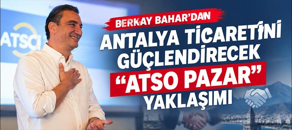 Berkay Bahar’dan Antalya ticaretini güçlendirecek “ATSO Pazar” yaklaşımı