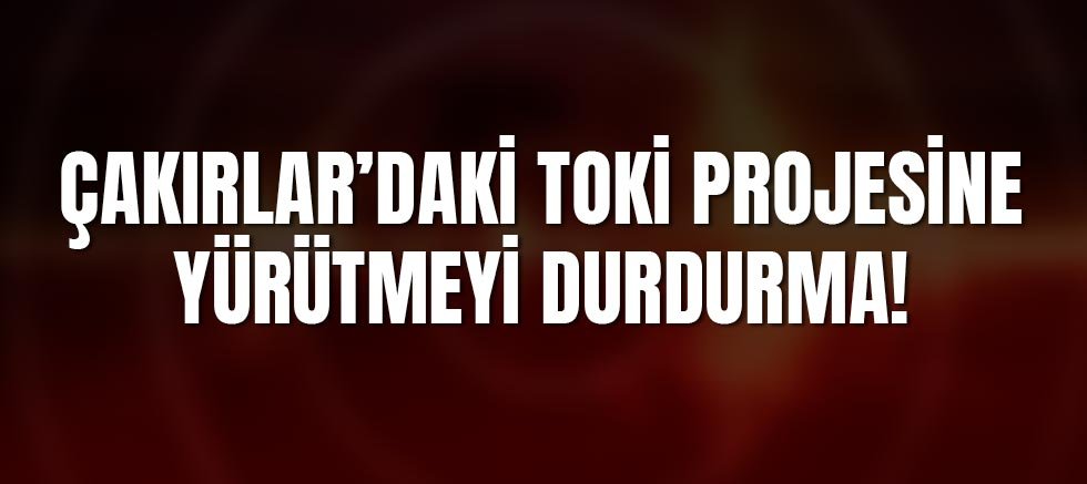 Çakırlar’daki TOKİ Projesine Yargıdan Yürütmeyi Durdurma
