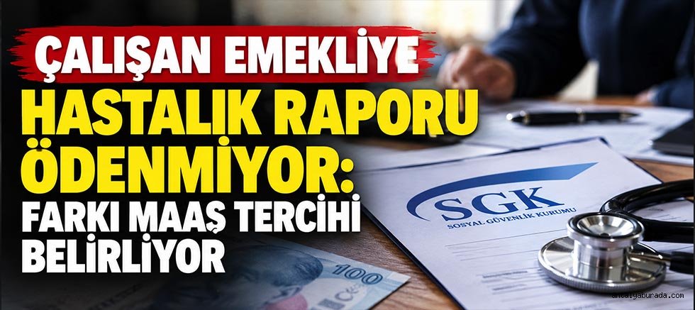 Çalışan Emekliye Hastalık Raporu Ödenmiyor: Farkı Maaş Tercihi Belirliyor