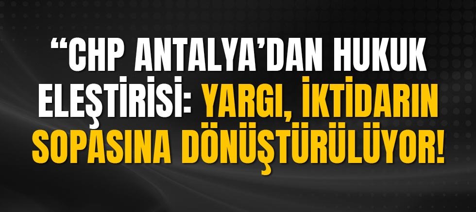 “CHP Antalya’dan Hukuk Eleştirisi: ‘Yargı, İktidarın Sopasına Dönüştürülüyor’”