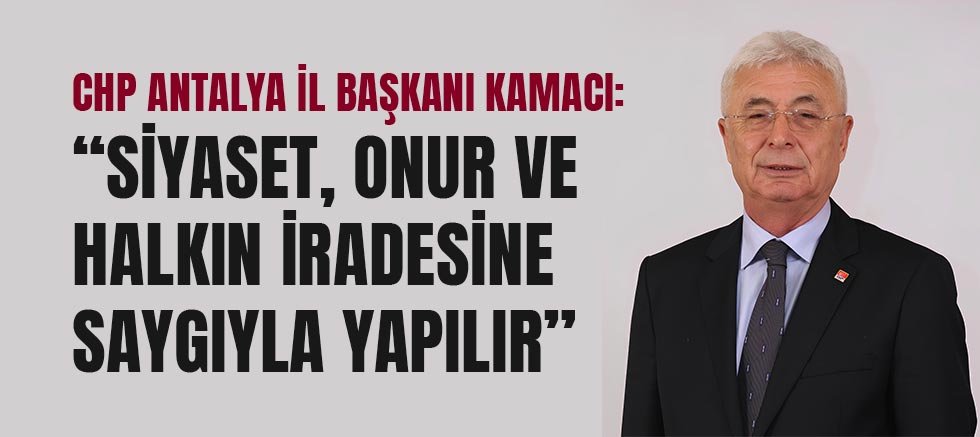 CHP Antalya İl Başkanı Kamacı: “Siyaset, onur ve halkın iradesine saygıyla yapılır”